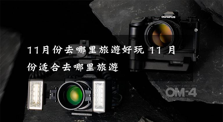 11月份去哪里旅游好玩 11 月份适合去哪里旅游