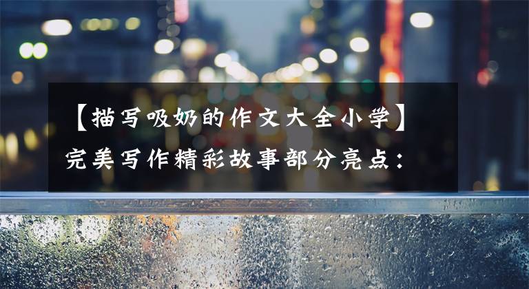 【描写吸奶的作文大全小学】完美写作精彩故事部分亮点:动物说明