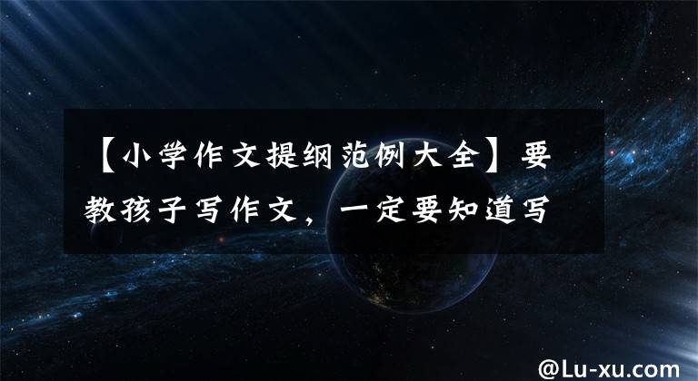 【小学作文提纲范例大全】要教孩子写作文,一定要知道写笔战提纲的重要性