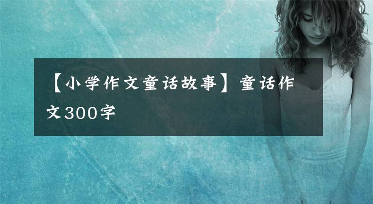 【小学作文童话故事】童话作文300字