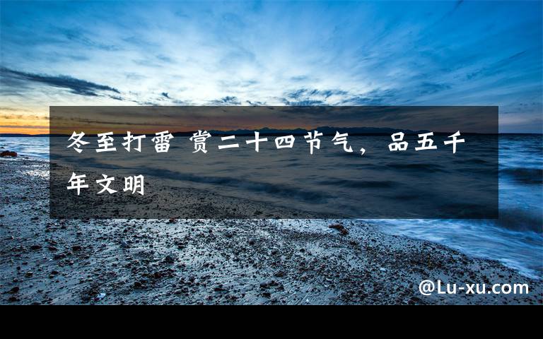 冬至打雷 赏二十四节气,品五千年文明