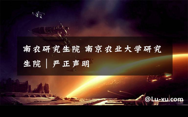南农研究生院 南京农业大学研究生院|严正声明