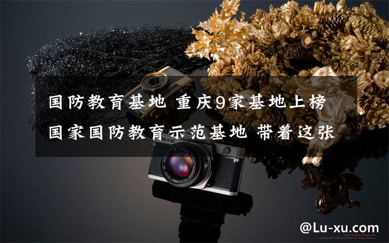 国防教育基地 重庆9家基地上榜国家国防教育示范基地 带着这张地图去看看