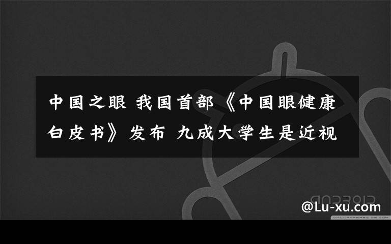 中国之眼 我国首部《中国眼健康白皮书》发布 九成大学生是近视眼