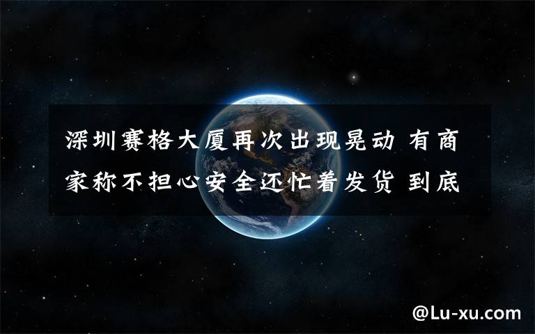 深圳赛格大厦再次出现晃动 有商家称不担心安全还忙着发货 到底是什么状况？
