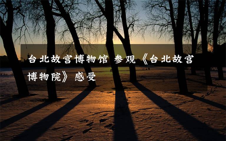 台北故宫博物馆 参观《台北故宫博物院》感受