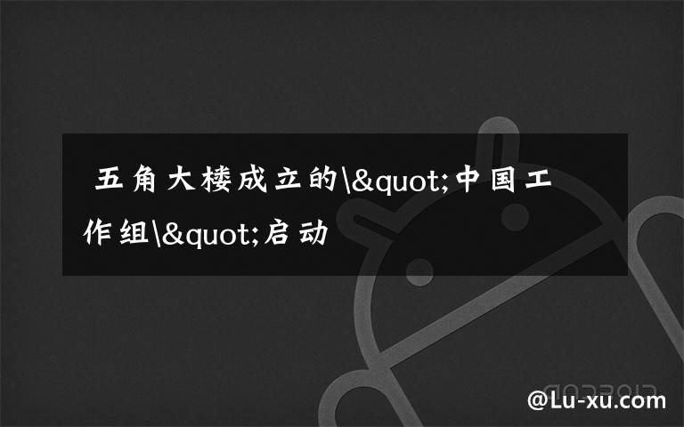五角大楼成立的"中国工作组"启动