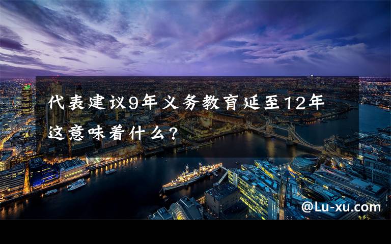 代表建议9年义务教育延至12年 这意味着什么?