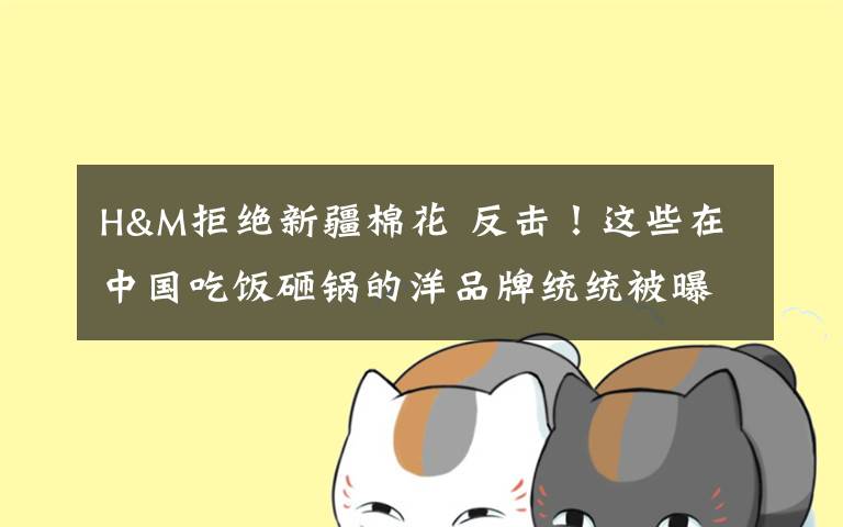 H&M拒绝新疆棉花 反击!这些在中国吃饭砸锅的洋品牌统统被曝光