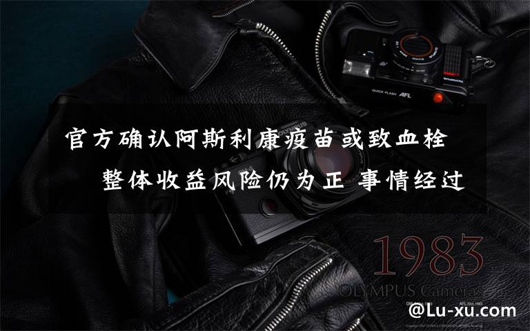官方确认阿斯利康疫苗或致血栓  整体收益风险仍为正 事情经过真相揭秘!
