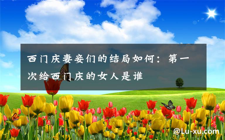 西门庆妻妾们的结局如何:第一次给西门庆的女人是谁