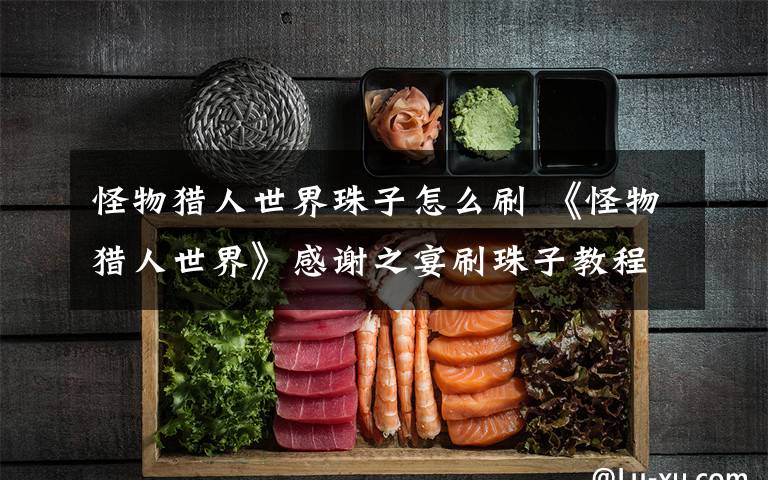 怪物猎人世界珠子怎么刷 《怪物猎人世界》感谢之宴刷珠子教程 怎么刷珠子