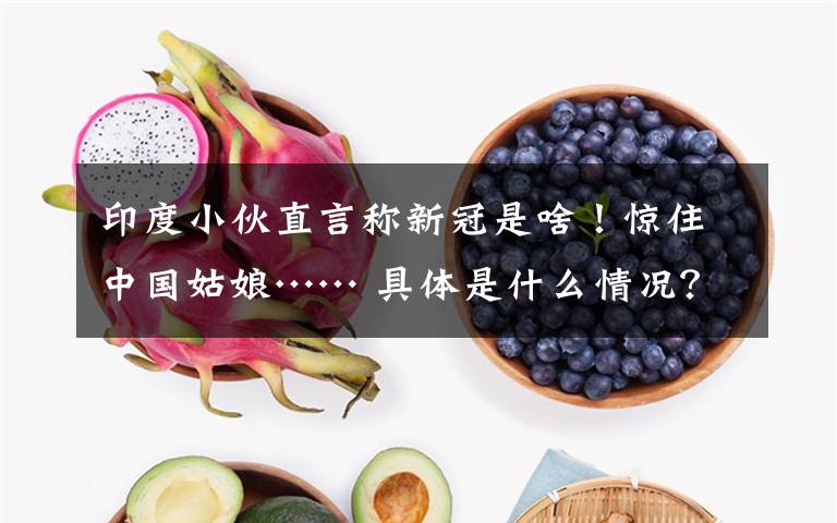 印度小伙直言称新冠是啥!惊住中国姑娘…… 具体是什么情况?