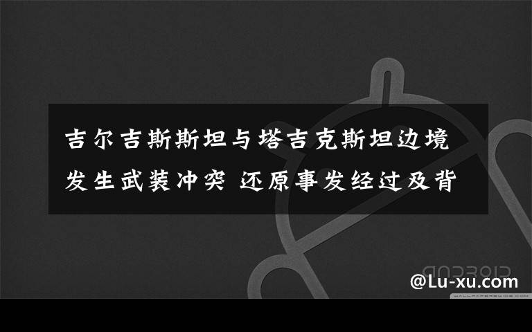 吉尔吉斯斯坦与塔吉克斯坦边境发生武装冲突 还原事发经过及背后原因!