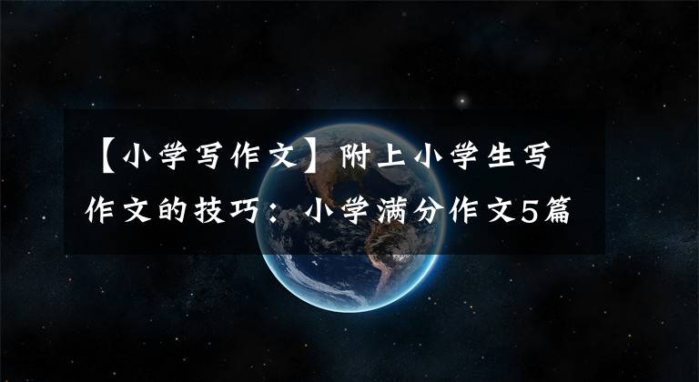 【小学写作文】附上小学生写作文的技巧:小学满分作文5篇。