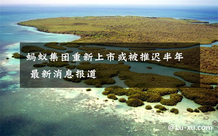 蚂蚁集团重新上市或被推迟半年 最新消息报道