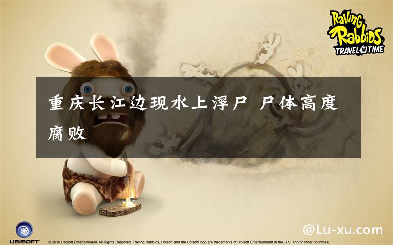 重庆长江边现水上浮尸 尸体高度腐败