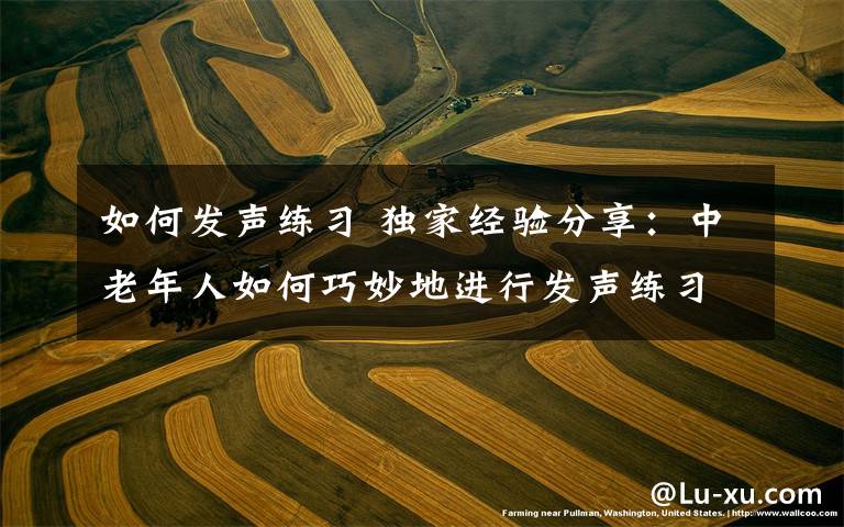 如何发声练习 独家经验分享:中老年人如何巧妙地进行发声练习?!