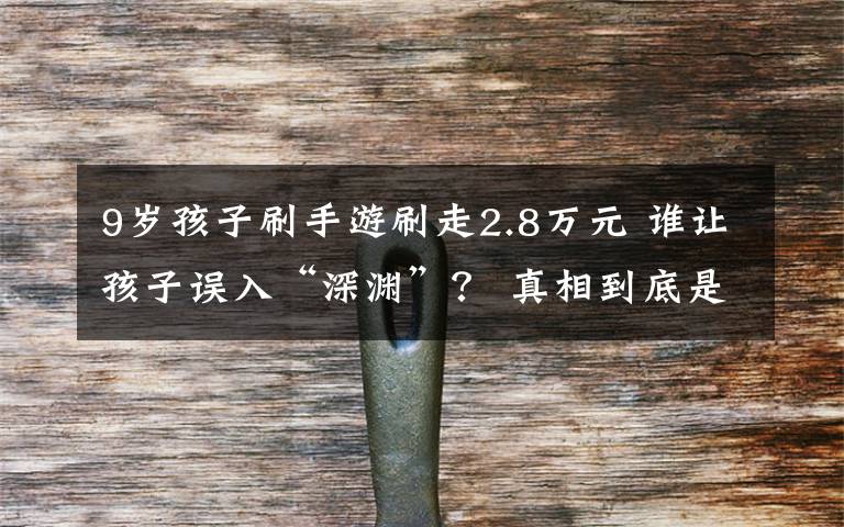 9岁孩子刷手游刷走2.8万元 谁让孩子误入“深渊”? 真相到底是怎样的?