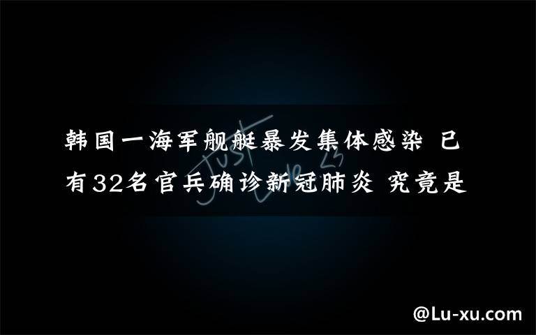 韩国一海军舰艇暴发集体感染 已有32名官兵确诊新冠肺炎 究竟是怎么一回事?
