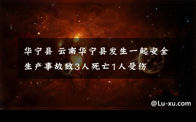 华宁县 云南华宁县发生一起安全生产事故致3人死亡1人受伤