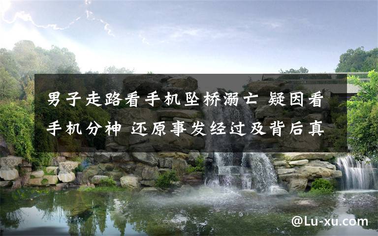 男子走路看手机坠桥溺亡 疑因看手机分神 还原事发经过及背后真相!