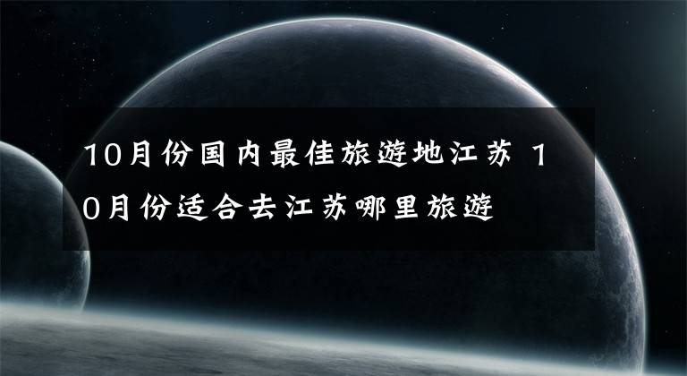 10月份国内最佳旅游地江苏 10月份适合去江苏哪里旅游