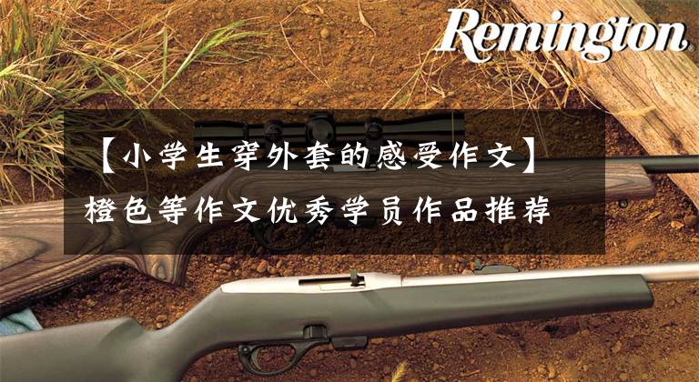 【小学生穿外套的感受作文】橙色等作文优秀学员作品推荐：校服，请让我开心。