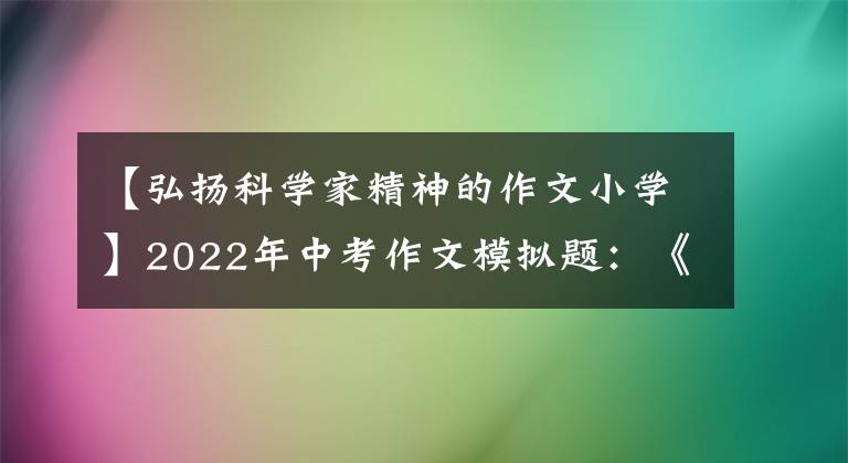 【弘扬科学家精神的作文小学】2022年中考作文模拟题:《创造一粒_ _ _ _ _的种子》半命题作文等8篇。