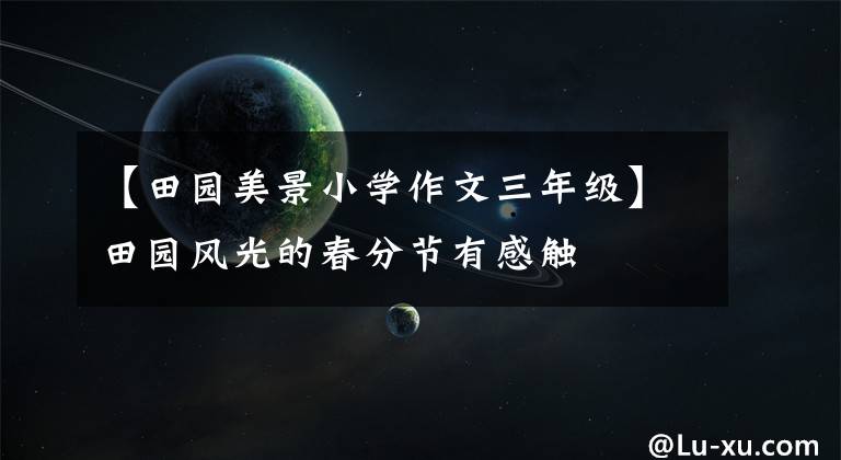 【田园美景小学作文三年级】田园风光的春分节有感触