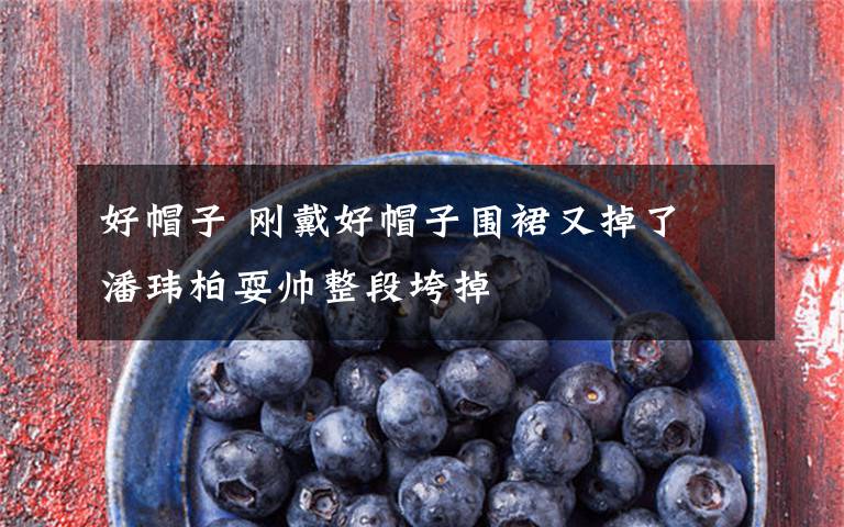 好帽子 刚戴好帽子围裙又掉了 潘玮柏耍帅整段垮掉