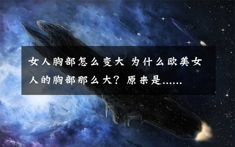女人胸部怎么变大 为什么欧美女人的胸部那么大？原来是......