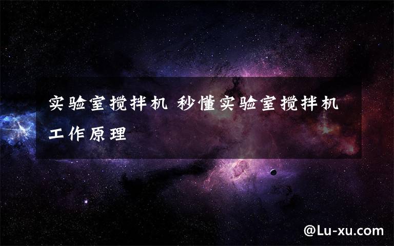 实验室搅拌机 秒懂实验室搅拌机工作原理