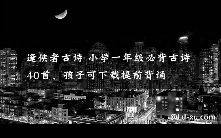 逢侠者古诗 小学一年级必背古诗40首，孩子可下载提前背诵