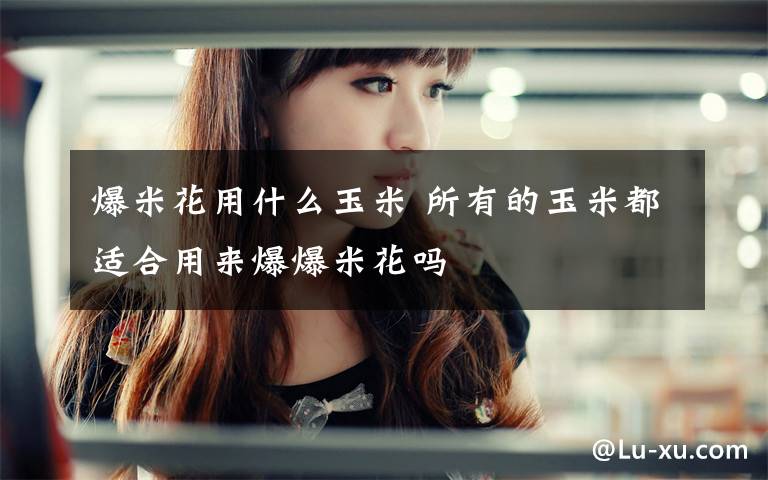 爆米花用什么玉米 所有的玉米都适合用来爆爆米花吗