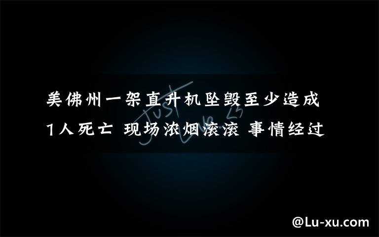 美佛州一架直升机坠毁至少造成1人死亡 现场浓烟滚滚 事情经过真相揭秘!