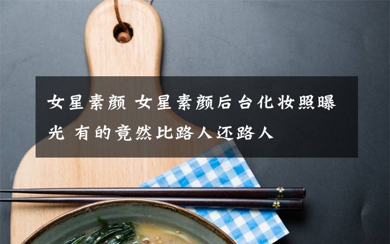 女星素颜 女星素颜后台化妆照曝光 有的竟然比路人还路人