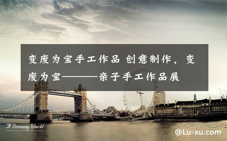 变废为宝手工作品 创意制作,变废为宝———亲子手工作品展