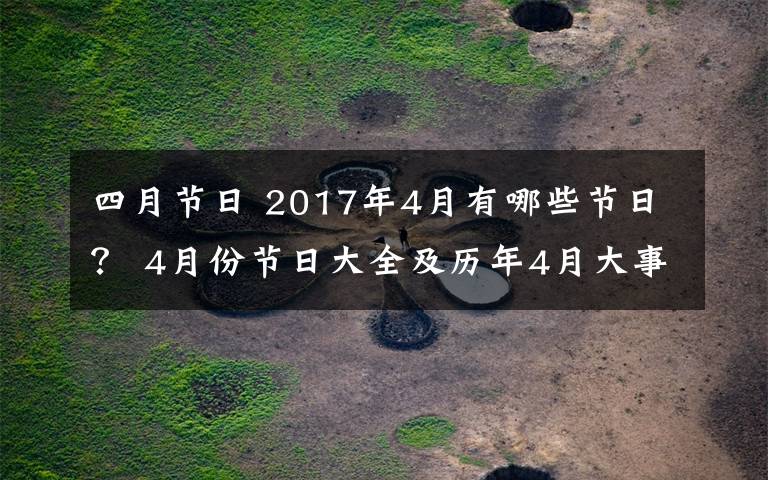 四月节日 2017年4月有哪些节日？ 4月份节日大全及历年4月大事件