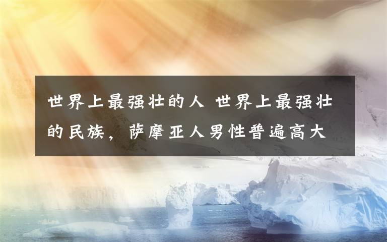 世界上最强壮的人 世界上最强壮的民族,萨摩亚人男性普遍高大健壮