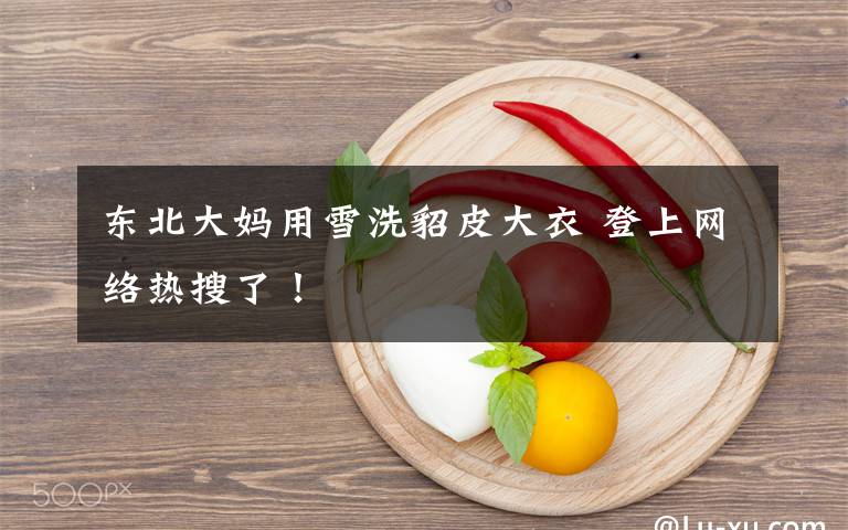 东北大妈用雪洗貂皮大衣 登上网络热搜了!