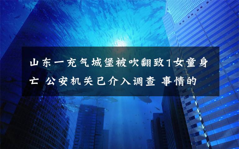 山东一充气城堡被吹翻致1女童身亡 公安机关已介入调查 事情的详情始末是怎么样了!