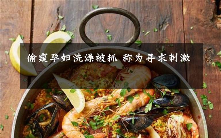 偷窥孕妇洗澡被抓 称为寻求刺激