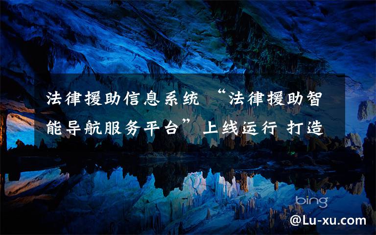 法律援助信息系统 “法律援助智能导航服务平台”上线运行 打造“指尖上的法律服务”