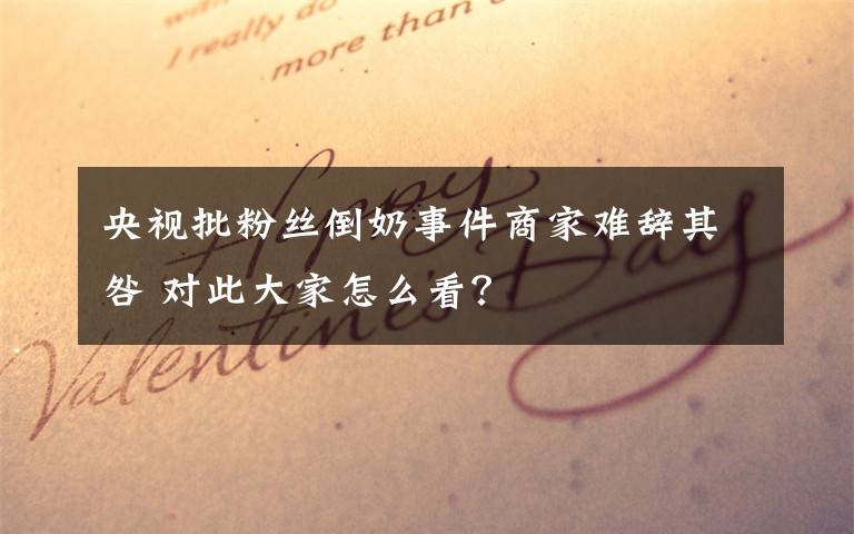 央视批粉丝倒奶事件商家难辞其咎 对此大家怎么看?