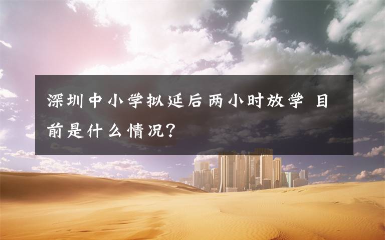 深圳中小学拟延后两小时放学 目前是什么情况?