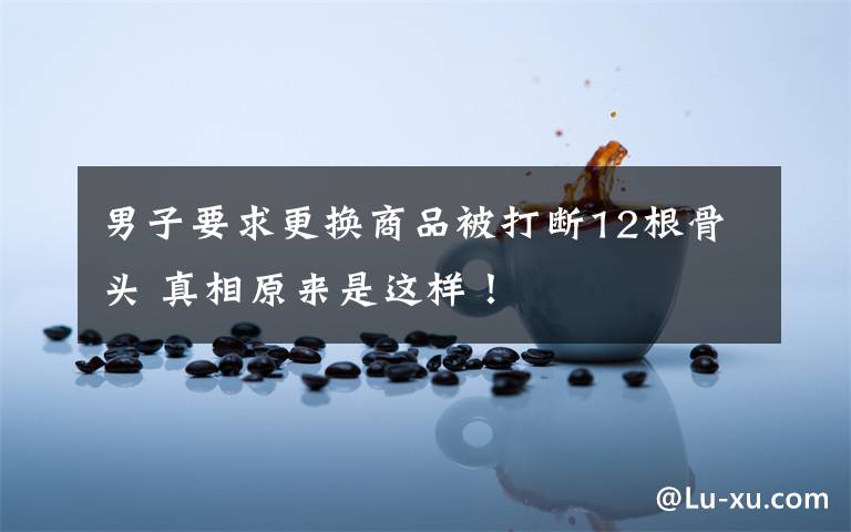 男子要求更换商品被打断12根骨头 真相原来是这样!