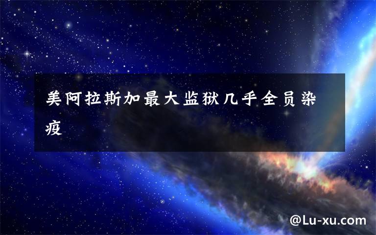 美阿拉斯加最大监狱几乎全员染疫