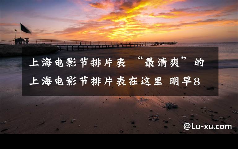 上海电影节排片表 “最清爽”的上海电影节排片表在这里 明早8点开票
