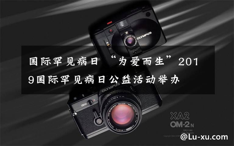国际罕见病日 “为爱而生”2019国际罕见病日公益活动举办